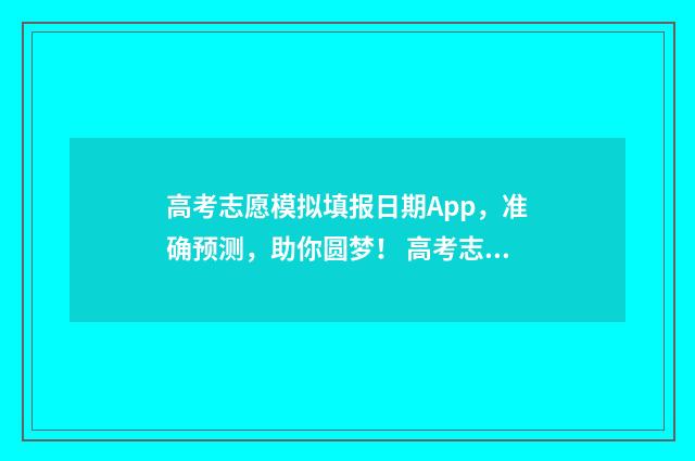 高考志愿模拟填报日期App，准确预测，助你圆梦！ 高考志愿预测