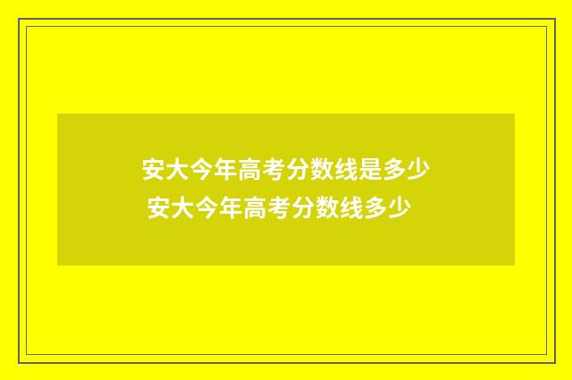 安大今年高考分数线是多少 安大今年高考分数线多少