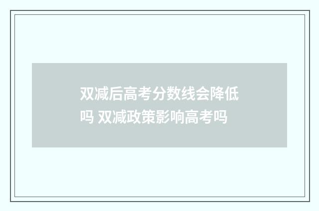 双减后高考分数线会降低吗 双减政策影响高考吗