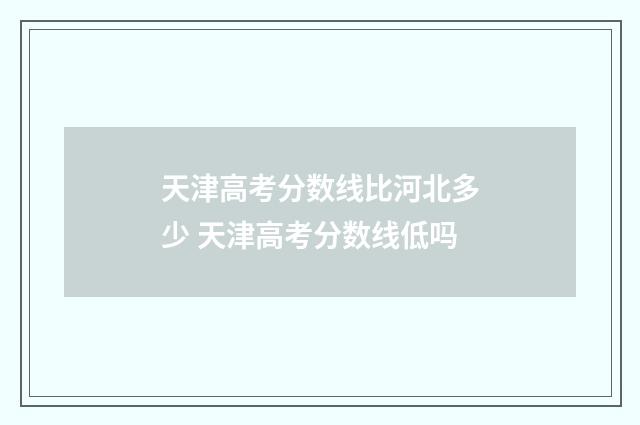 天津高考分数线比河北多少 天津高考分数线低吗