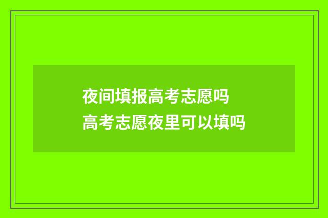 夜间填报高考志愿吗 高考志愿夜里可以填吗