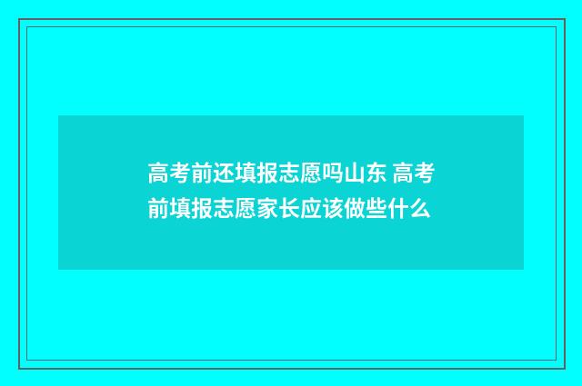 高考前还填报志愿吗山东 高考前填报志愿家长应该做些什么