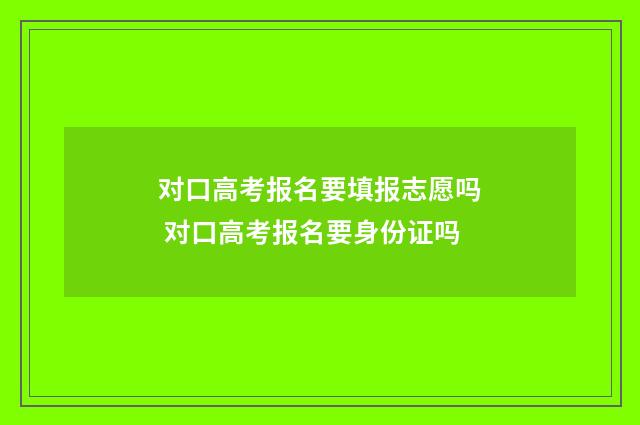 对口高考报名要填报志愿吗 对口高考报名要身份证吗