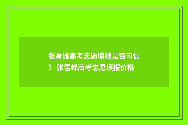 张雪峰高考志愿填报是否可信？ 张雪峰高考志愿填报价格