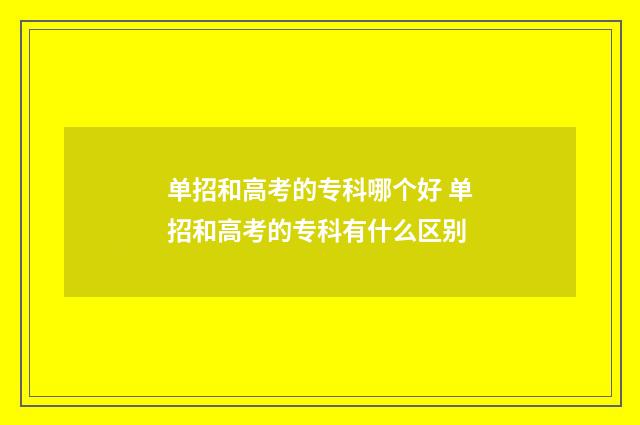 单招和高考的专科哪个好 单招和高考的专科有什么区别