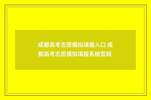 成都高考志愿模拟填报入口 成都高考志愿模拟填报系统官网