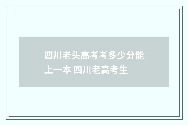 四川老头高考考多少分能上一本 四川老高考生