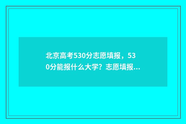 北京高考530分志愿填报,530分能报什么大学?志愿填报推荐 北京高考593分