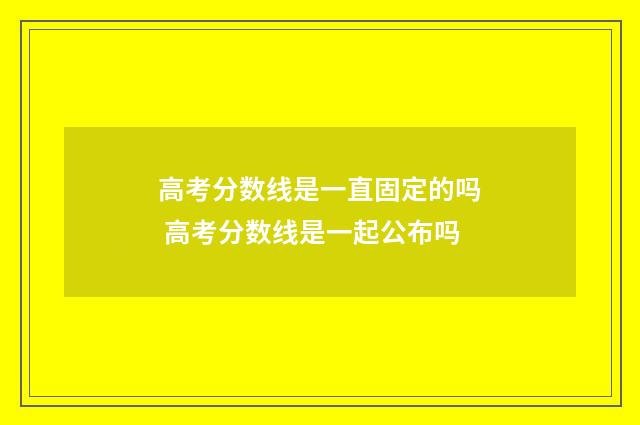 高考分数线是一直固定的吗 高考分数线是一起公布吗
