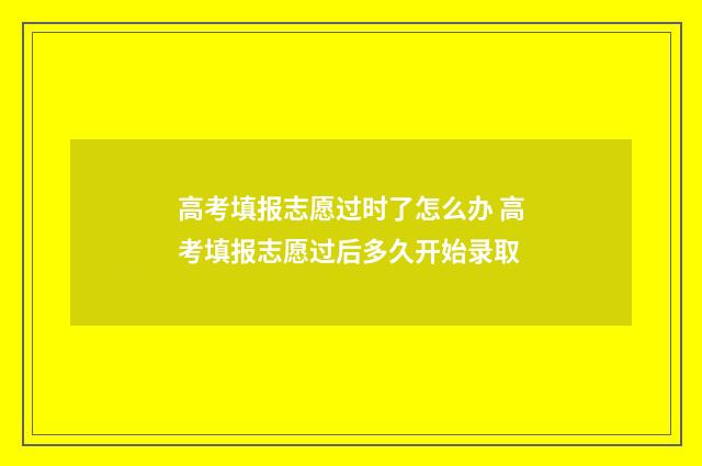 高考填报志愿过时了怎么办 高考填报志愿过后多久开始录取