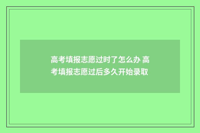 高考填报志愿过时了怎么办 高考填报志愿过后多久开始录取