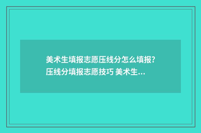 美术生填报志愿压线分怎么填报？压线分填报志愿技巧 美术生填报志愿的技巧和方法