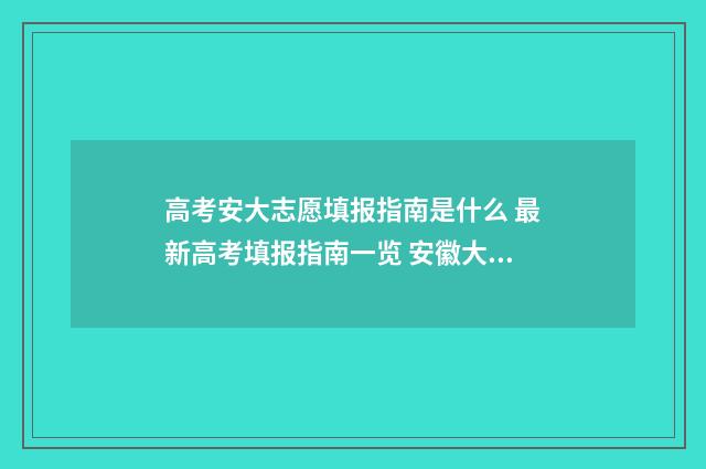 高考安大志愿填报指南是什么 最新高考填报指南一览 安徽大学填报志愿