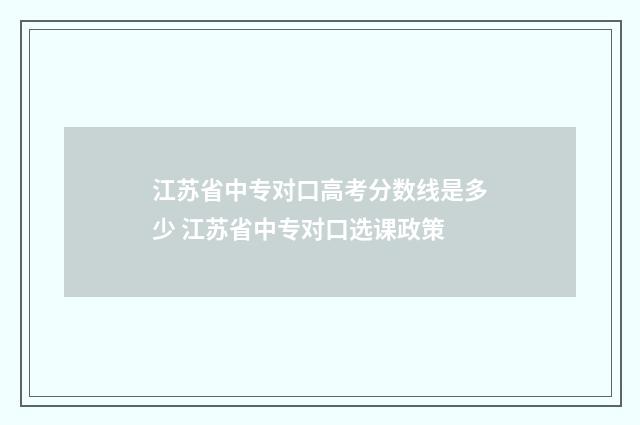 江苏省中专对口高考分数线是多少 江苏省中专对口选课政策