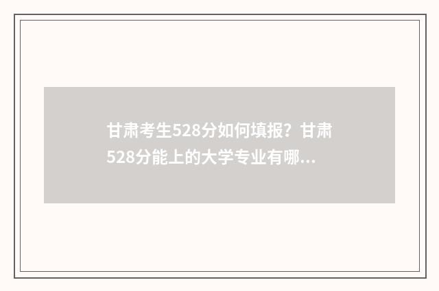 甘肃考生528分如何填报？甘肃528分能上的大学专业有哪些？ 甘肃550分