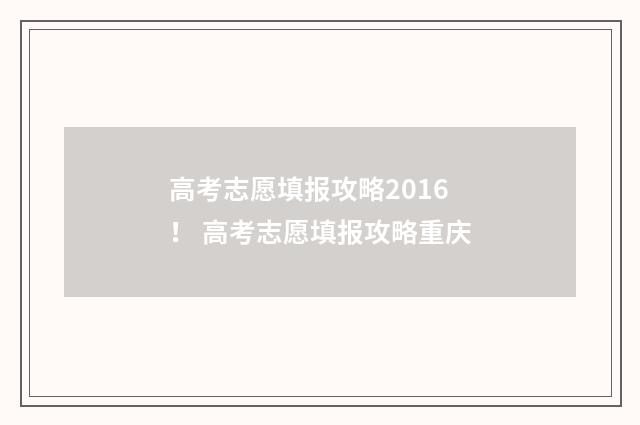 高考志愿填报攻略2016！ 高考志愿填报攻略重庆