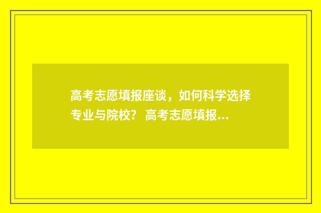 高考志愿填报座谈,如何科学选择专业与院校? 高考志愿填报座谈会发言稿