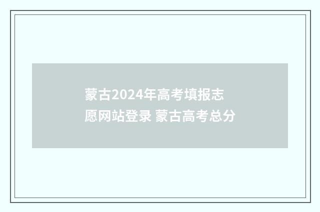 蒙古2024年高考填报志愿网站登录 蒙古高考总分