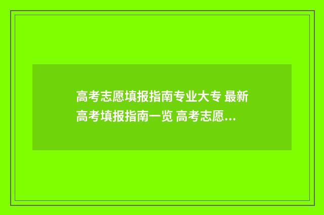 高考志愿填报指南专业大专 最新高考填报指南一览 高考志愿填报指南书哪里买