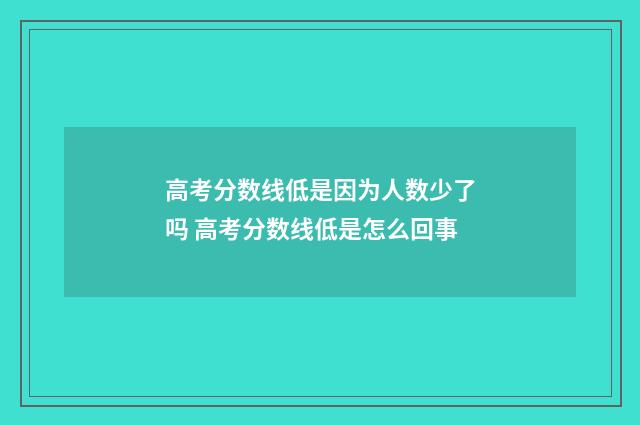 高考分数线低是因为人数少了吗 高考分数线低是怎么回事