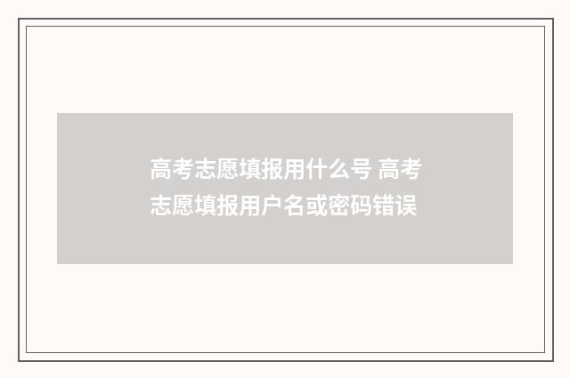 高考志愿填报用什么号 高考志愿填报用户名或密码错误