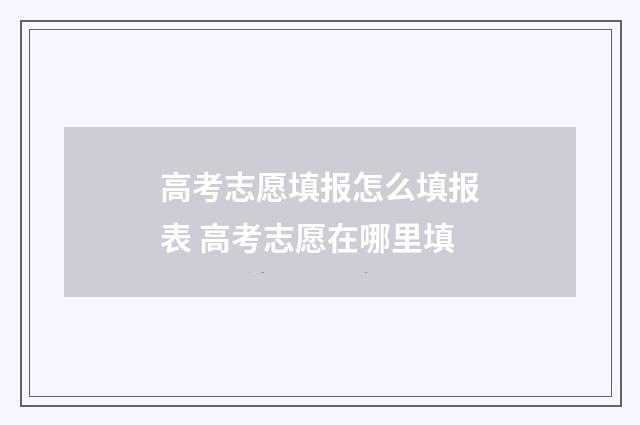 高考志愿填报怎么填报表 高考志愿在哪里填