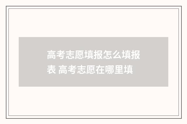 高考志愿填报怎么填报表 高考志愿在哪里填