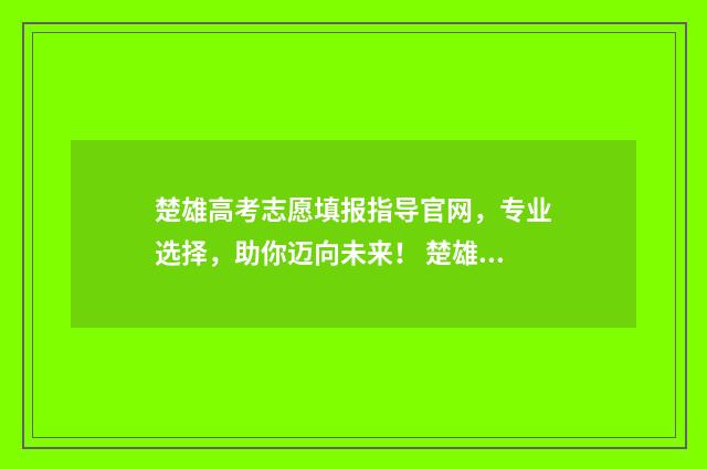 楚雄高考志愿填报指导官网，专业选择，助你迈向未来！ 楚雄中考志愿填报