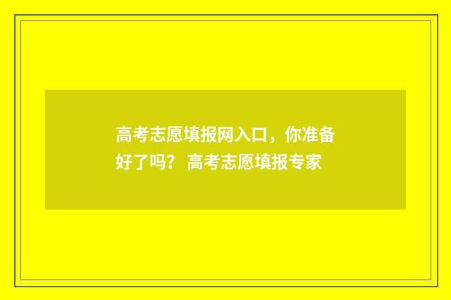 高考志愿填报网入口，你准备好了吗？ 高考志愿填报专家