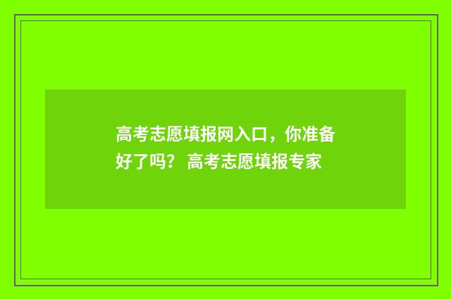 高考志愿填报网入口,你准备好了吗? 高考志愿填报专家