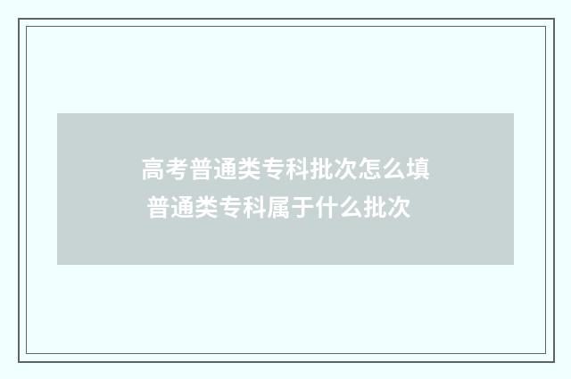 高考普通类专科批次怎么填 普通类专科属于什么批次