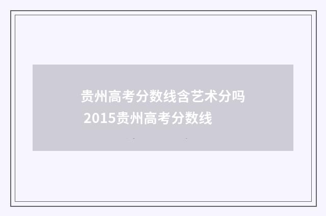 贵州高考分数线含艺术分吗 2015贵州高考分数线