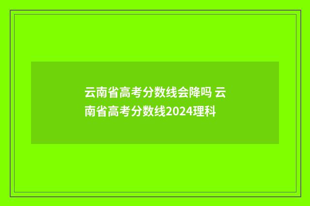 云南省高考分数线会降吗 云南省高考分数线2024理科
