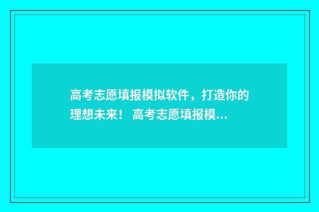 高考志愿填报模拟软件,打造你的理想未来! 高考志愿填报模板山西