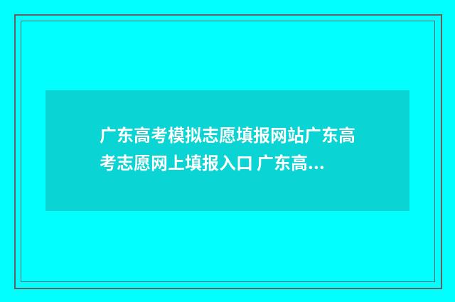 广东高考模拟志愿填报网站广东高考志愿网上填报入口 广东高考模拟志愿填报什么时候开放