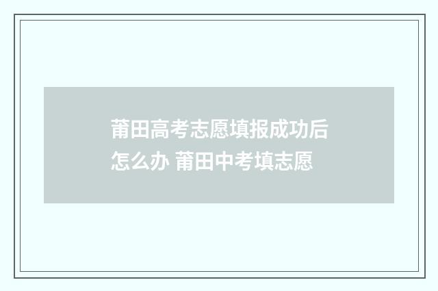 莆田高考志愿填报成功后怎么办 莆田中考填志愿