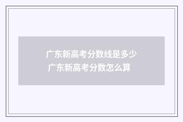 广东新高考分数线是多少 广东新高考分数怎么算