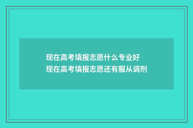 现在高考填报志愿什么专业好 现在高考填报志愿还有服从调剂