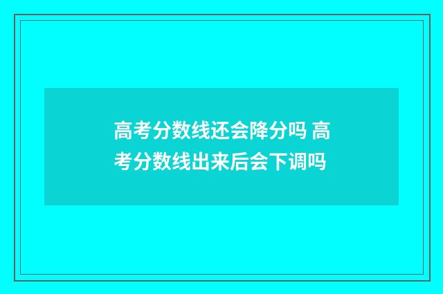 高考分数线还会降分吗 高考分数线出来后会下调吗