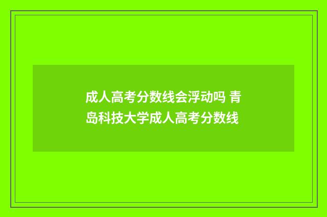 成人高考分数线会浮动吗 青岛科技大学成人高考分数线