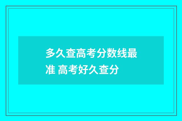 多久查高考分数线最准 高考好久查分