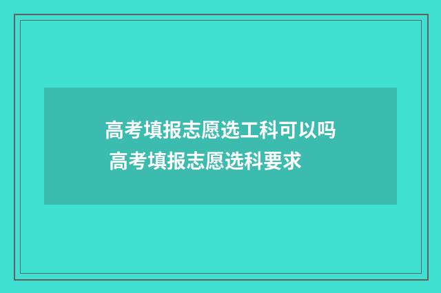 高考填报志愿选工科可以吗 高考填报志愿选科要求