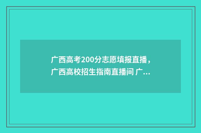 广西高考200分志愿填报直播,广西高校招生指南直播间 广西高考200多分可以报什么学校