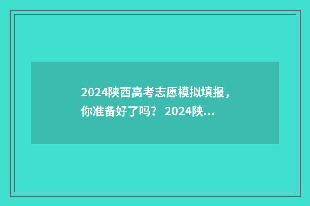 2024陕西高考志愿模拟填报，你准备好了吗？ 2024陕西高考志愿填报书电子版