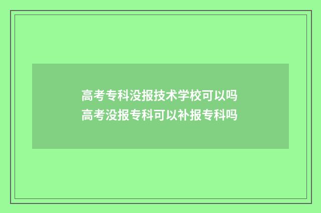 高考专科没报技术学校可以吗 高考没报专科可以补报专科吗