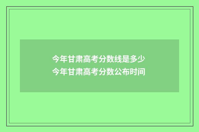今年甘肃高考分数线是多少 今年甘肃高考分数公布时间