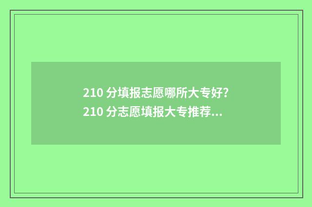 210 分填报志愿哪所大专好？210 分志愿填报大专推荐 210分能报什么学校