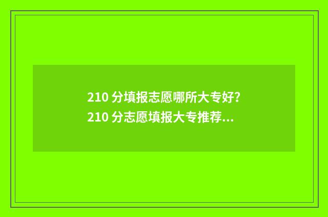 210 分填报志愿哪所大专好？210 分志愿填报大专推荐 210分能报什么学校