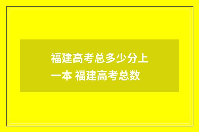 福建高考总多少分上一本 福建高考总数