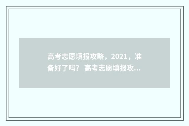 高考志愿填报攻略，2021，准备好了吗？ 高考志愿填报攻略专科
